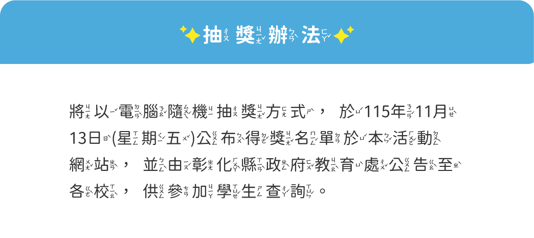 抽獎辦法:將以電腦隨機抽獎方式，於115年11月13日(星期五)公布得獎名單於本網站，並由彰化縣政府教育處公告至各校，供參加學生查詢。